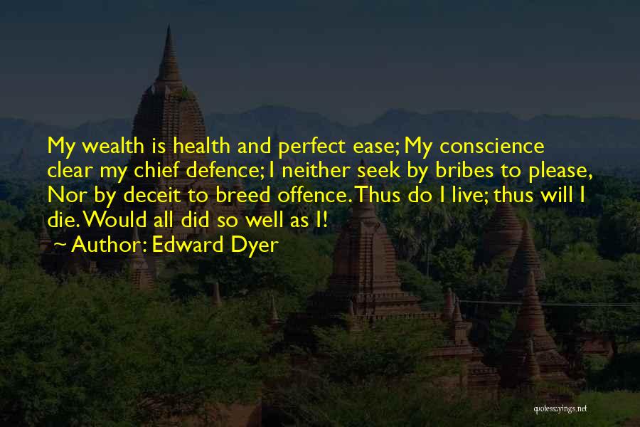 Edward Dyer Quotes: My Wealth Is Health And Perfect Ease; My Conscience Clear My Chief Defence; I Neither Seek By Bribes To Please,
