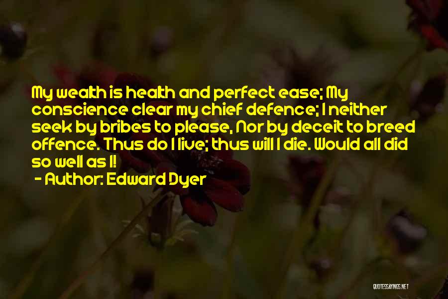 Edward Dyer Quotes: My Wealth Is Health And Perfect Ease; My Conscience Clear My Chief Defence; I Neither Seek By Bribes To Please,