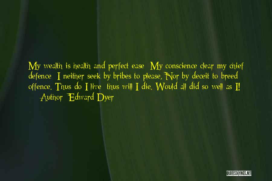 Edward Dyer Quotes: My Wealth Is Health And Perfect Ease; My Conscience Clear My Chief Defence; I Neither Seek By Bribes To Please,