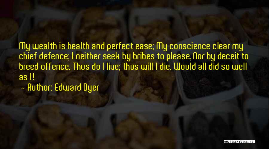 Edward Dyer Quotes: My Wealth Is Health And Perfect Ease; My Conscience Clear My Chief Defence; I Neither Seek By Bribes To Please,