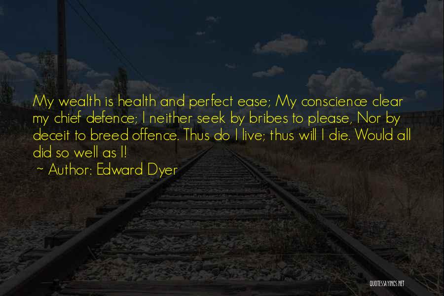 Edward Dyer Quotes: My Wealth Is Health And Perfect Ease; My Conscience Clear My Chief Defence; I Neither Seek By Bribes To Please,
