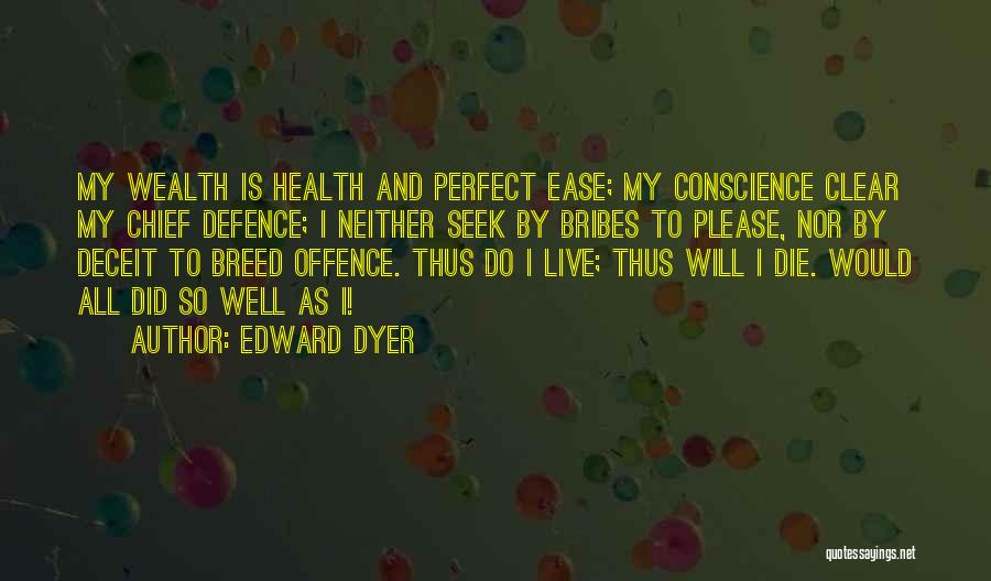 Edward Dyer Quotes: My Wealth Is Health And Perfect Ease; My Conscience Clear My Chief Defence; I Neither Seek By Bribes To Please,