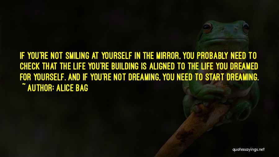 Alice Bag Quotes: If You're Not Smiling At Yourself In The Mirror, You Probably Need To Check That The Life You're Building Is