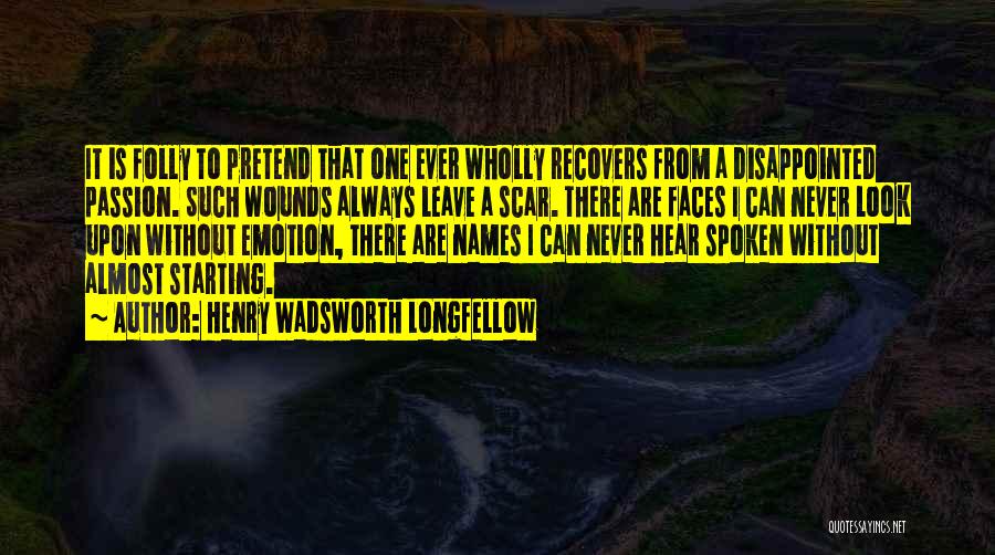 Henry Wadsworth Longfellow Quotes: It Is Folly To Pretend That One Ever Wholly Recovers From A Disappointed Passion. Such Wounds Always Leave A Scar.