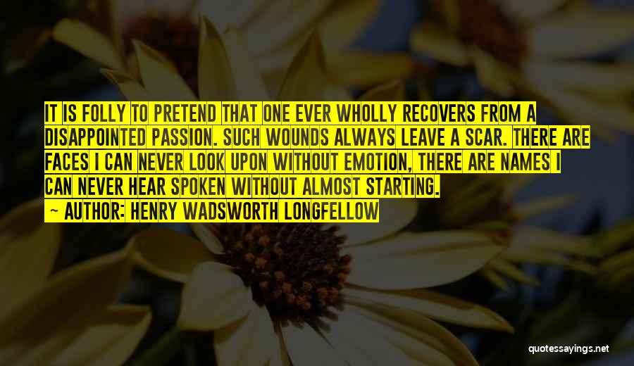 Henry Wadsworth Longfellow Quotes: It Is Folly To Pretend That One Ever Wholly Recovers From A Disappointed Passion. Such Wounds Always Leave A Scar.