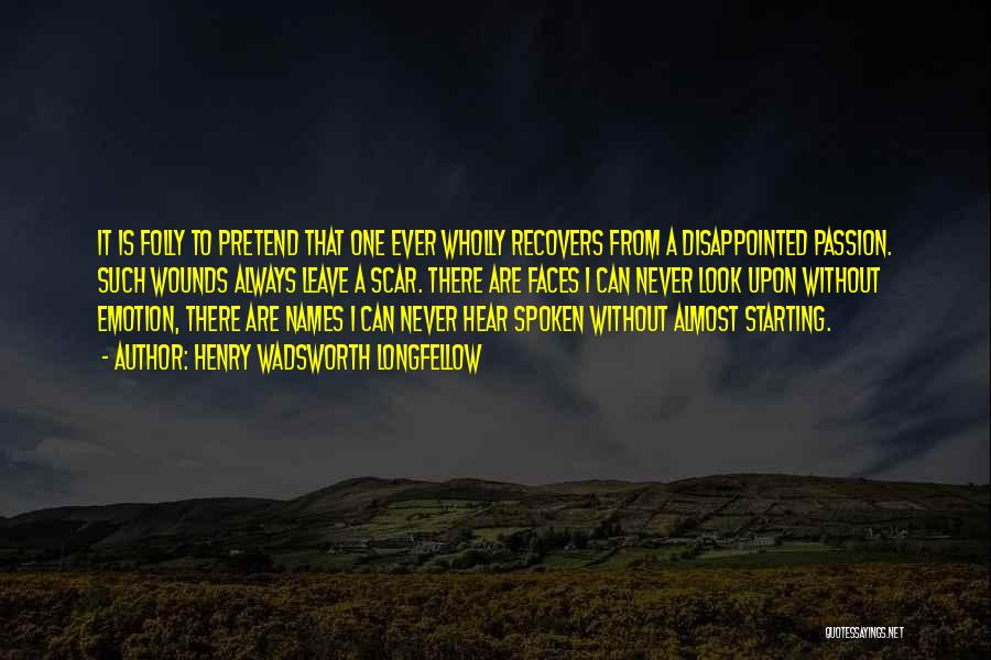 Henry Wadsworth Longfellow Quotes: It Is Folly To Pretend That One Ever Wholly Recovers From A Disappointed Passion. Such Wounds Always Leave A Scar.