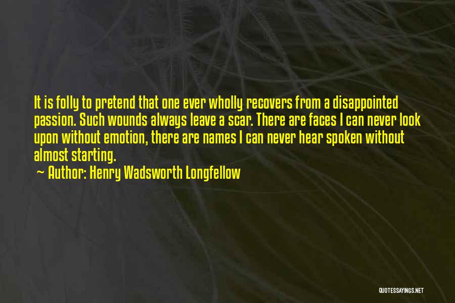 Henry Wadsworth Longfellow Quotes: It Is Folly To Pretend That One Ever Wholly Recovers From A Disappointed Passion. Such Wounds Always Leave A Scar.
