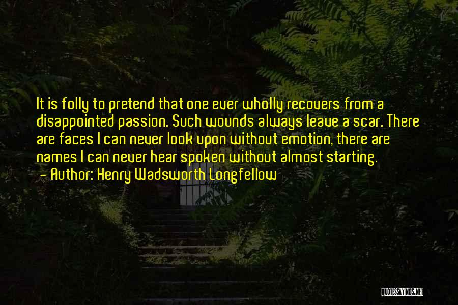 Henry Wadsworth Longfellow Quotes: It Is Folly To Pretend That One Ever Wholly Recovers From A Disappointed Passion. Such Wounds Always Leave A Scar.