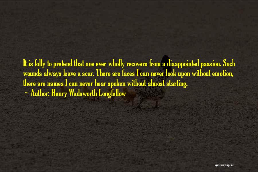 Henry Wadsworth Longfellow Quotes: It Is Folly To Pretend That One Ever Wholly Recovers From A Disappointed Passion. Such Wounds Always Leave A Scar.