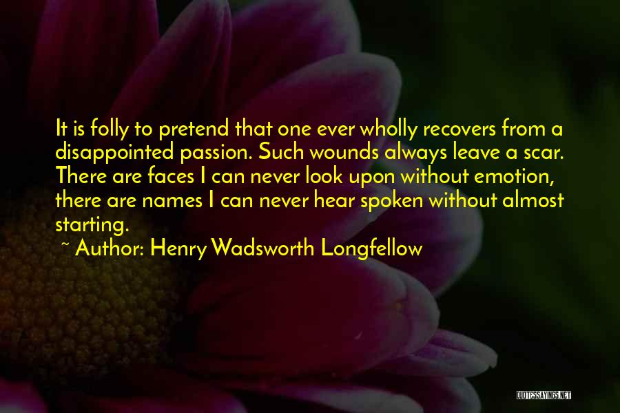 Henry Wadsworth Longfellow Quotes: It Is Folly To Pretend That One Ever Wholly Recovers From A Disappointed Passion. Such Wounds Always Leave A Scar.