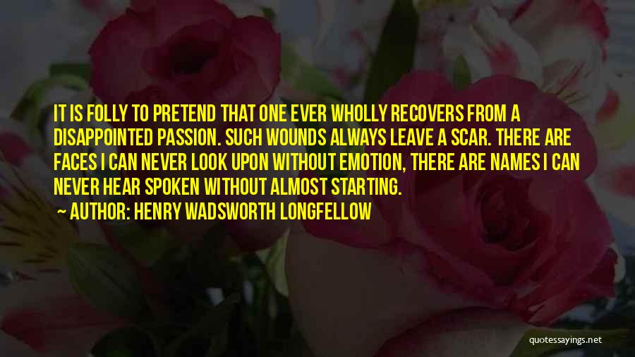 Henry Wadsworth Longfellow Quotes: It Is Folly To Pretend That One Ever Wholly Recovers From A Disappointed Passion. Such Wounds Always Leave A Scar.