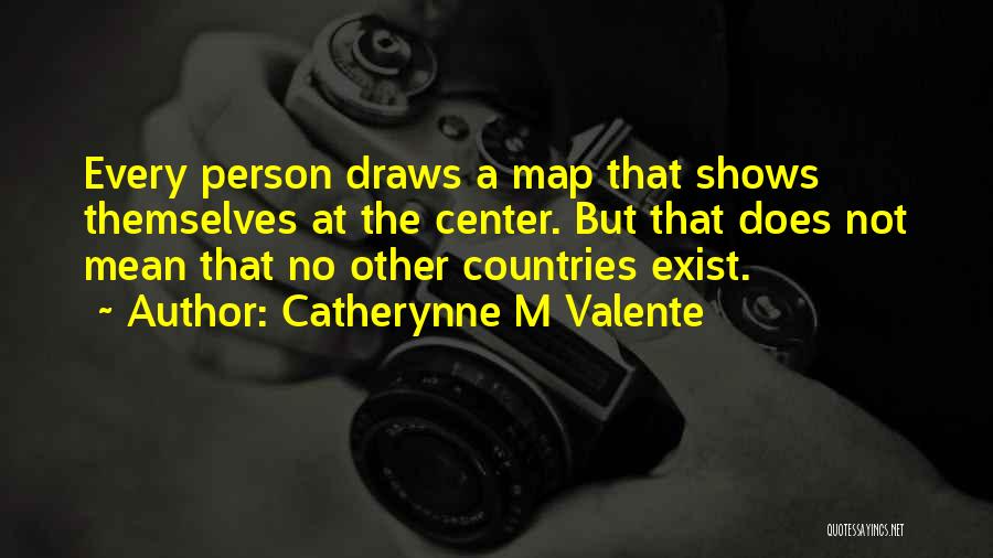 Catherynne M Valente Quotes: Every Person Draws A Map That Shows Themselves At The Center. But That Does Not Mean That No Other Countries