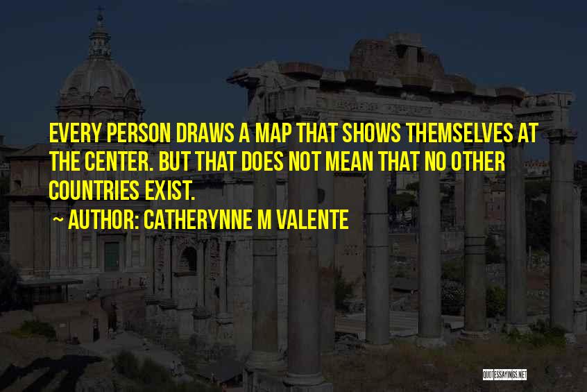Catherynne M Valente Quotes: Every Person Draws A Map That Shows Themselves At The Center. But That Does Not Mean That No Other Countries