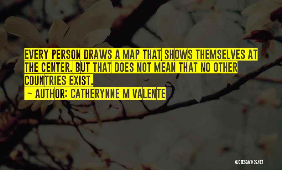 Catherynne M Valente Quotes: Every Person Draws A Map That Shows Themselves At The Center. But That Does Not Mean That No Other Countries