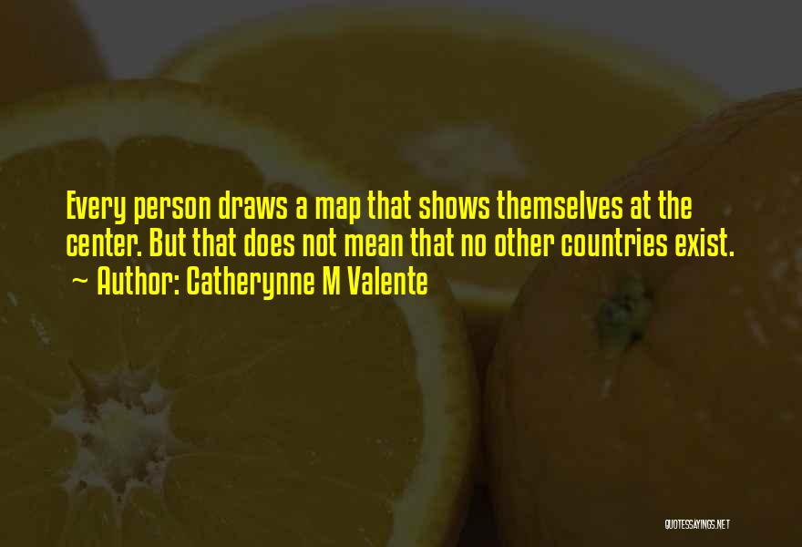 Catherynne M Valente Quotes: Every Person Draws A Map That Shows Themselves At The Center. But That Does Not Mean That No Other Countries