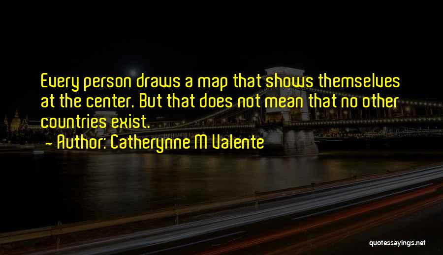 Catherynne M Valente Quotes: Every Person Draws A Map That Shows Themselves At The Center. But That Does Not Mean That No Other Countries