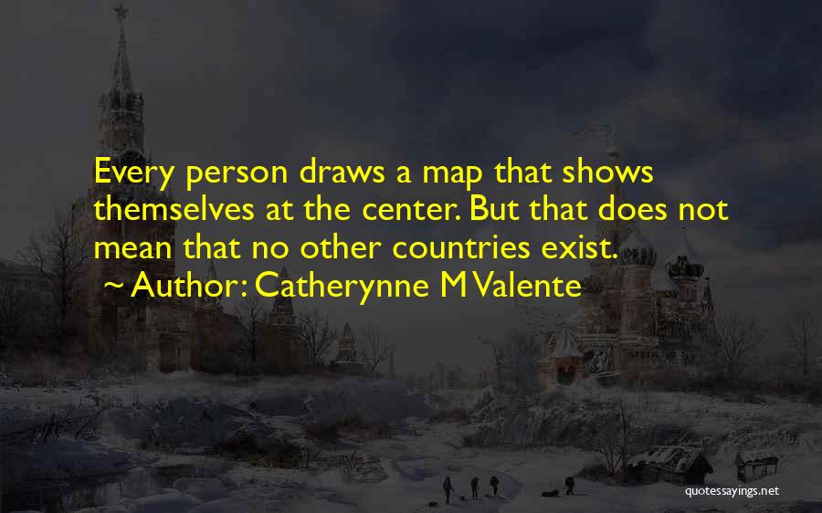 Catherynne M Valente Quotes: Every Person Draws A Map That Shows Themselves At The Center. But That Does Not Mean That No Other Countries