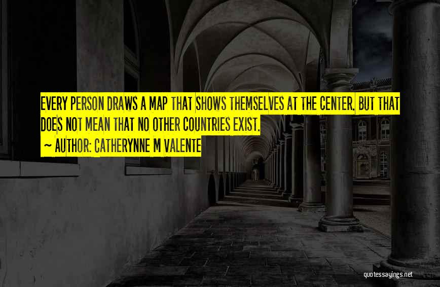 Catherynne M Valente Quotes: Every Person Draws A Map That Shows Themselves At The Center. But That Does Not Mean That No Other Countries