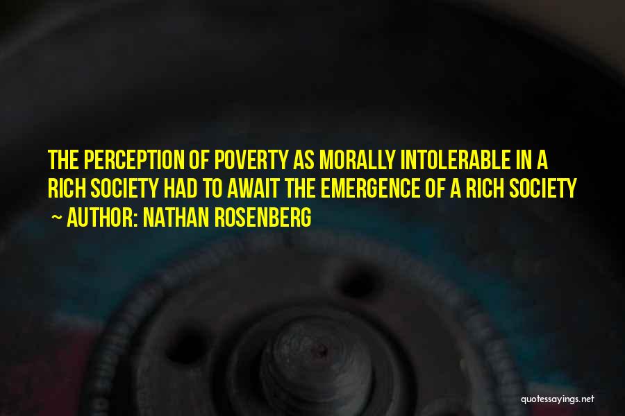 Nathan Rosenberg Quotes: The Perception Of Poverty As Morally Intolerable In A Rich Society Had To Await The Emergence Of A Rich Society
