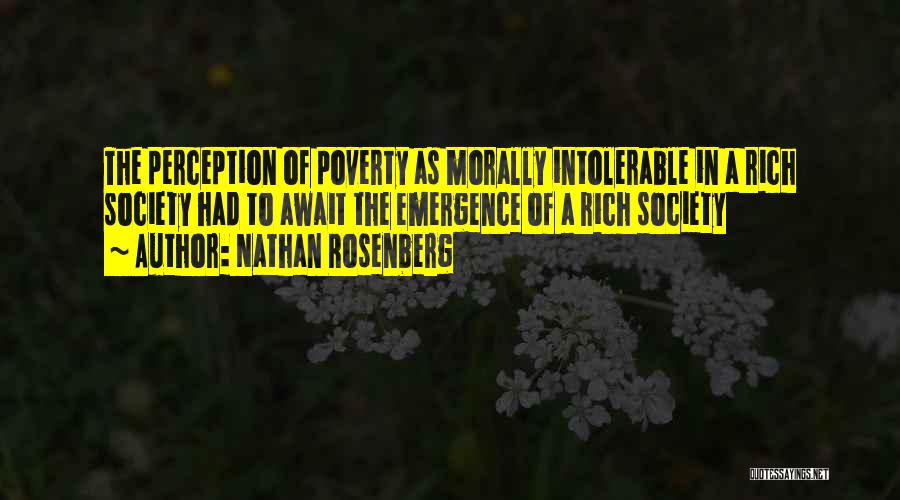 Nathan Rosenberg Quotes: The Perception Of Poverty As Morally Intolerable In A Rich Society Had To Await The Emergence Of A Rich Society