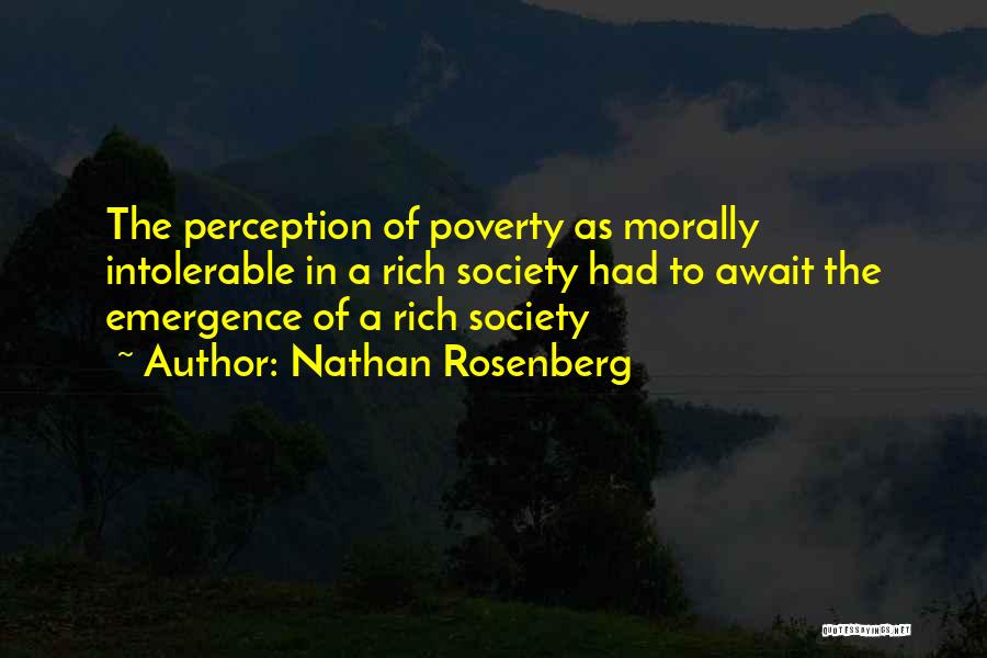 Nathan Rosenberg Quotes: The Perception Of Poverty As Morally Intolerable In A Rich Society Had To Await The Emergence Of A Rich Society