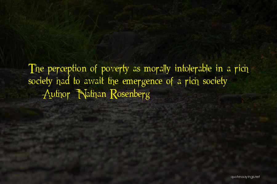 Nathan Rosenberg Quotes: The Perception Of Poverty As Morally Intolerable In A Rich Society Had To Await The Emergence Of A Rich Society