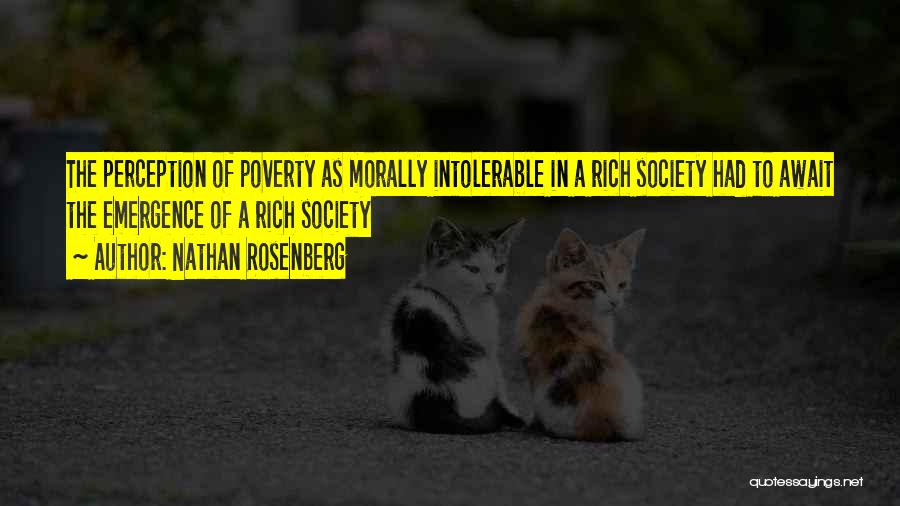 Nathan Rosenberg Quotes: The Perception Of Poverty As Morally Intolerable In A Rich Society Had To Await The Emergence Of A Rich Society