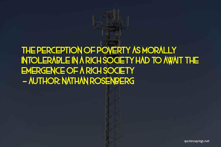 Nathan Rosenberg Quotes: The Perception Of Poverty As Morally Intolerable In A Rich Society Had To Await The Emergence Of A Rich Society