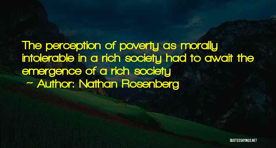 Nathan Rosenberg Quotes: The Perception Of Poverty As Morally Intolerable In A Rich Society Had To Await The Emergence Of A Rich Society