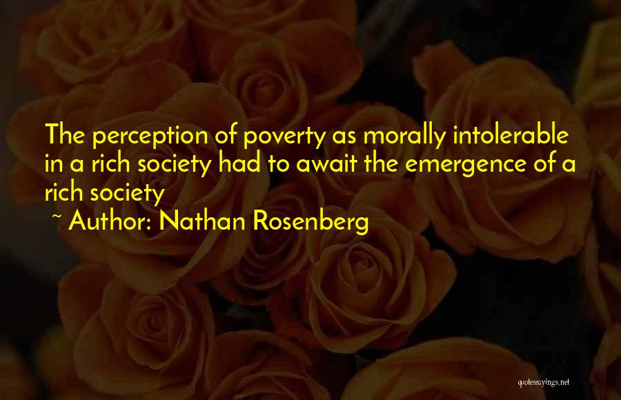 Nathan Rosenberg Quotes: The Perception Of Poverty As Morally Intolerable In A Rich Society Had To Await The Emergence Of A Rich Society