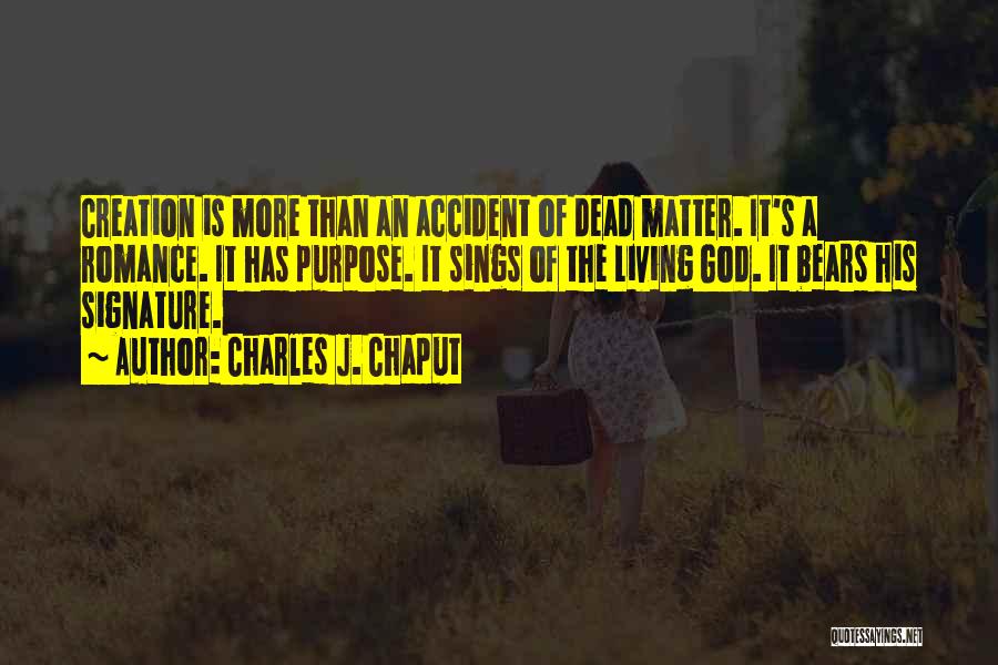 Charles J. Chaput Quotes: Creation Is More Than An Accident Of Dead Matter. It's A Romance. It Has Purpose. It Sings Of The Living