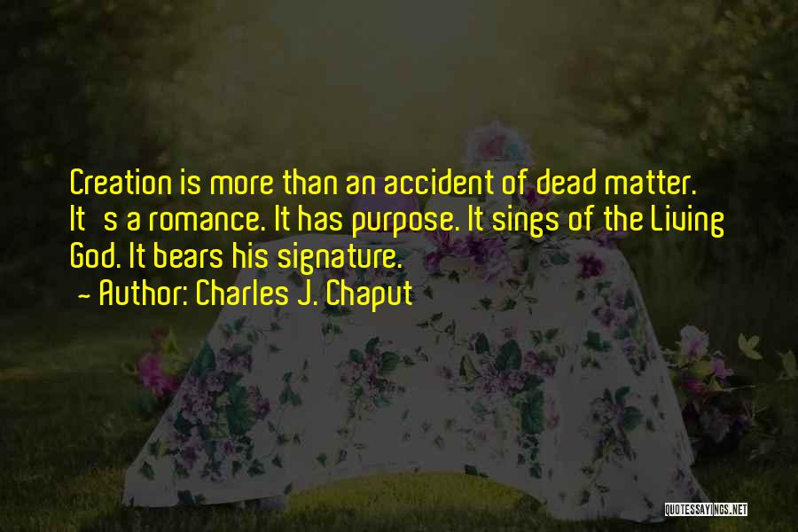 Charles J. Chaput Quotes: Creation Is More Than An Accident Of Dead Matter. It's A Romance. It Has Purpose. It Sings Of The Living