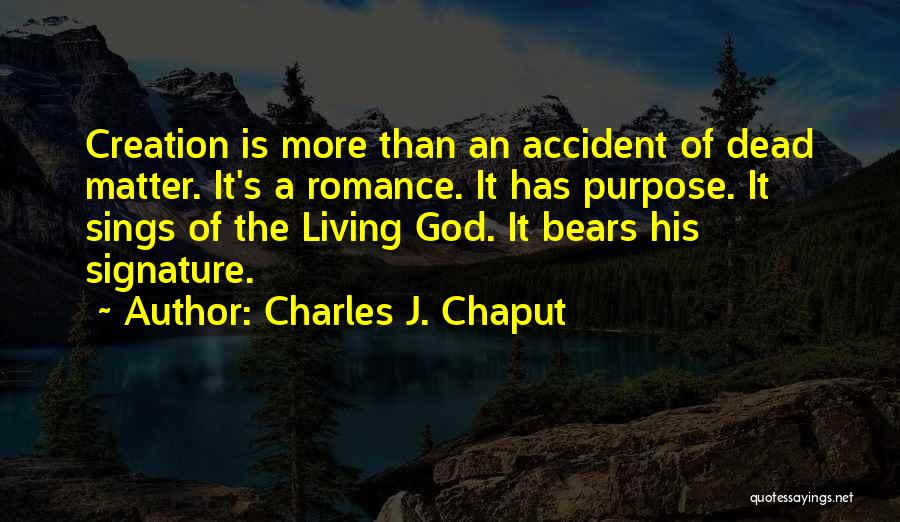 Charles J. Chaput Quotes: Creation Is More Than An Accident Of Dead Matter. It's A Romance. It Has Purpose. It Sings Of The Living