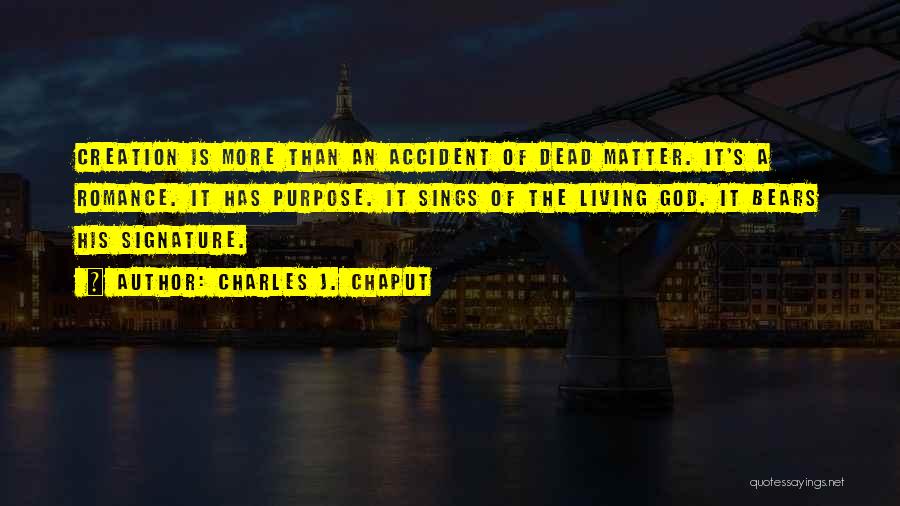 Charles J. Chaput Quotes: Creation Is More Than An Accident Of Dead Matter. It's A Romance. It Has Purpose. It Sings Of The Living
