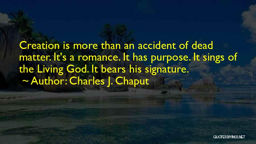 Charles J. Chaput Quotes: Creation Is More Than An Accident Of Dead Matter. It's A Romance. It Has Purpose. It Sings Of The Living