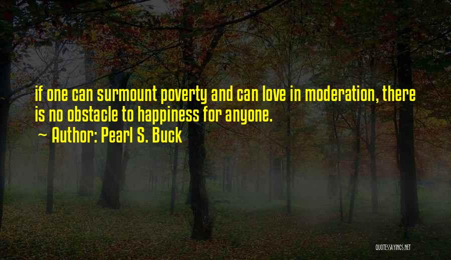 Pearl S. Buck Quotes: If One Can Surmount Poverty And Can Love In Moderation, There Is No Obstacle To Happiness For Anyone.