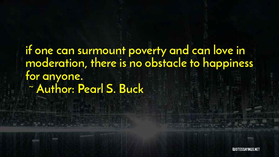Pearl S. Buck Quotes: If One Can Surmount Poverty And Can Love In Moderation, There Is No Obstacle To Happiness For Anyone.