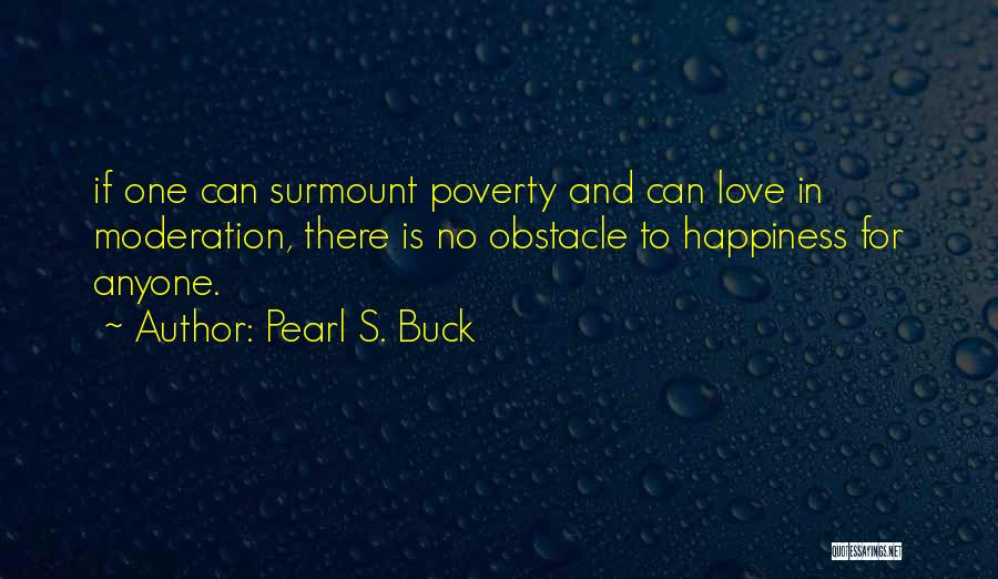 Pearl S. Buck Quotes: If One Can Surmount Poverty And Can Love In Moderation, There Is No Obstacle To Happiness For Anyone.