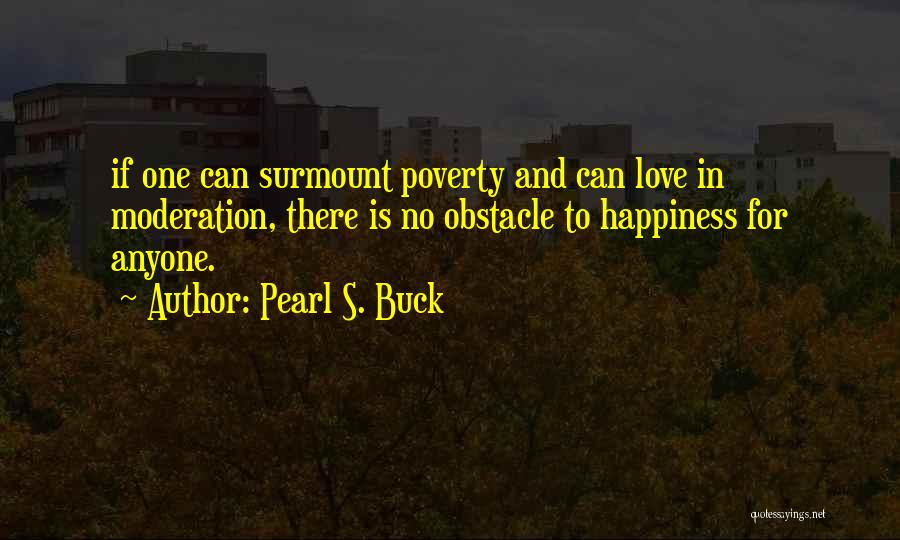 Pearl S. Buck Quotes: If One Can Surmount Poverty And Can Love In Moderation, There Is No Obstacle To Happiness For Anyone.
