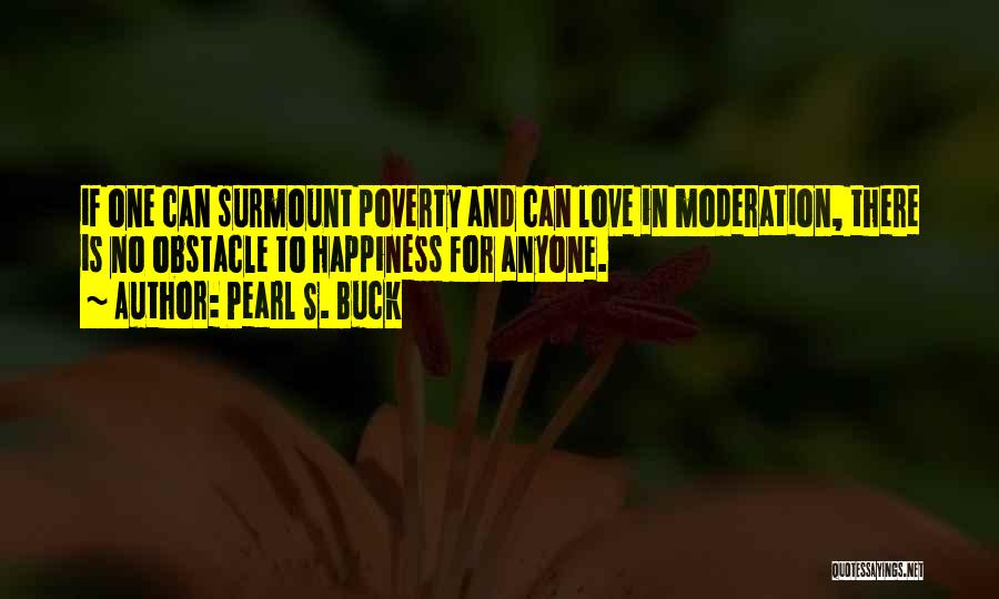 Pearl S. Buck Quotes: If One Can Surmount Poverty And Can Love In Moderation, There Is No Obstacle To Happiness For Anyone.