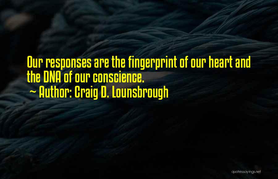 Craig D. Lounsbrough Quotes: Our Responses Are The Fingerprint Of Our Heart And The Dna Of Our Conscience.
