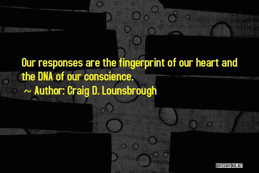 Craig D. Lounsbrough Quotes: Our Responses Are The Fingerprint Of Our Heart And The Dna Of Our Conscience.