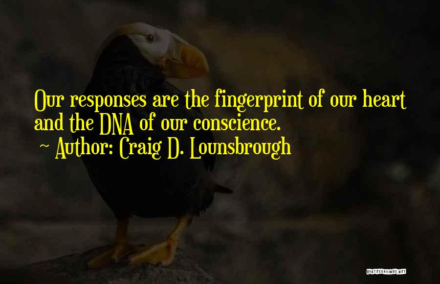 Craig D. Lounsbrough Quotes: Our Responses Are The Fingerprint Of Our Heart And The Dna Of Our Conscience.