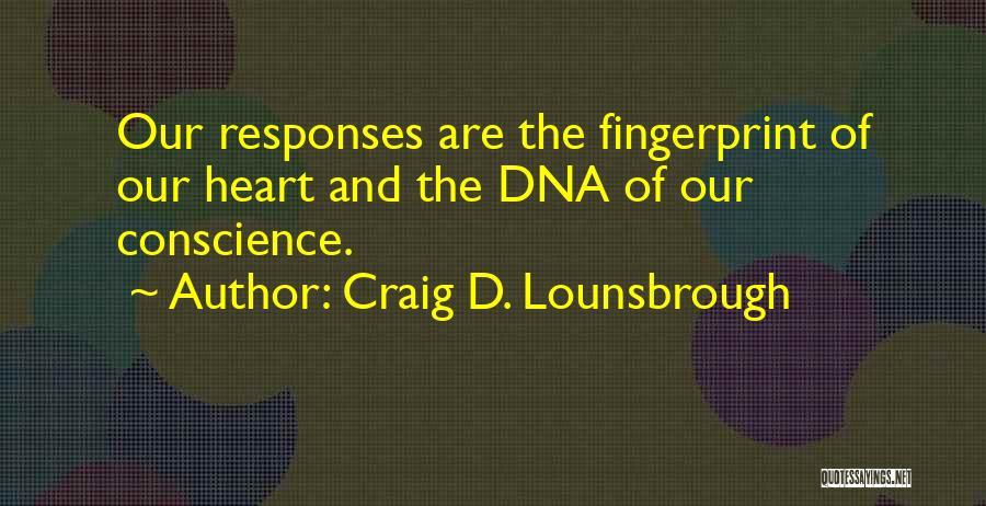 Craig D. Lounsbrough Quotes: Our Responses Are The Fingerprint Of Our Heart And The Dna Of Our Conscience.