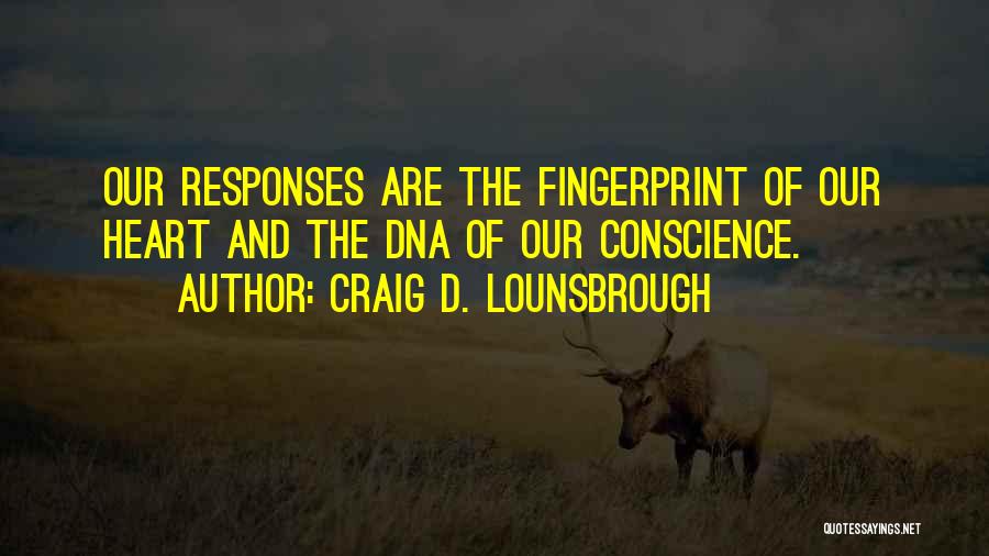 Craig D. Lounsbrough Quotes: Our Responses Are The Fingerprint Of Our Heart And The Dna Of Our Conscience.