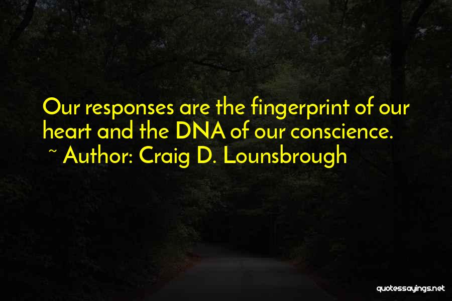 Craig D. Lounsbrough Quotes: Our Responses Are The Fingerprint Of Our Heart And The Dna Of Our Conscience.
