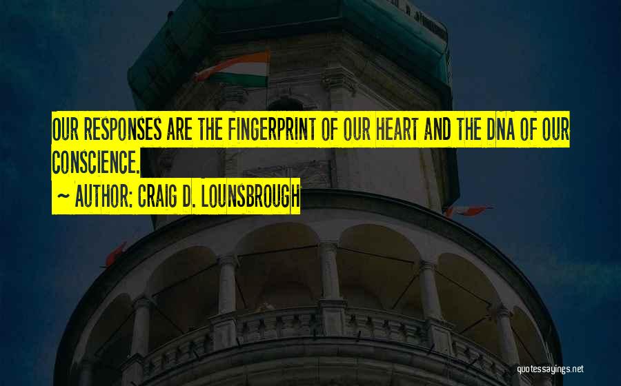 Craig D. Lounsbrough Quotes: Our Responses Are The Fingerprint Of Our Heart And The Dna Of Our Conscience.