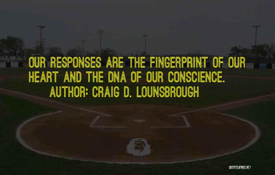 Craig D. Lounsbrough Quotes: Our Responses Are The Fingerprint Of Our Heart And The Dna Of Our Conscience.