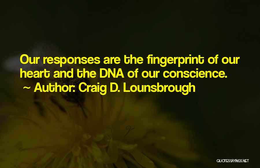 Craig D. Lounsbrough Quotes: Our Responses Are The Fingerprint Of Our Heart And The Dna Of Our Conscience.