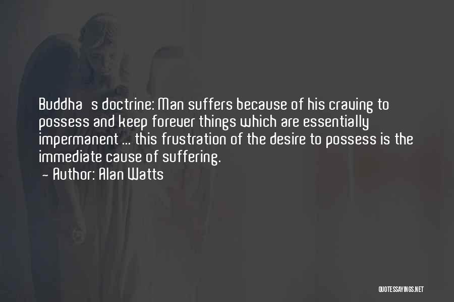 Alan Watts Quotes: Buddha's Doctrine: Man Suffers Because Of His Craving To Possess And Keep Forever Things Which Are Essentially Impermanent ... This